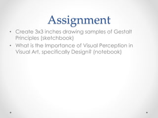 Assignment
• Create 3x3 inches drawing samples of Gestalt
Principles (sketchbook)
• What is the Importance of Visual Perception in
Visual Art, specifically Design? (notebook)
 