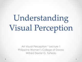 Understanding
Visual Perception
Art Visual Perception * Lecture 1
Philippine Women’s College of Davao
Wilfred Dexter G. Tañedo
 