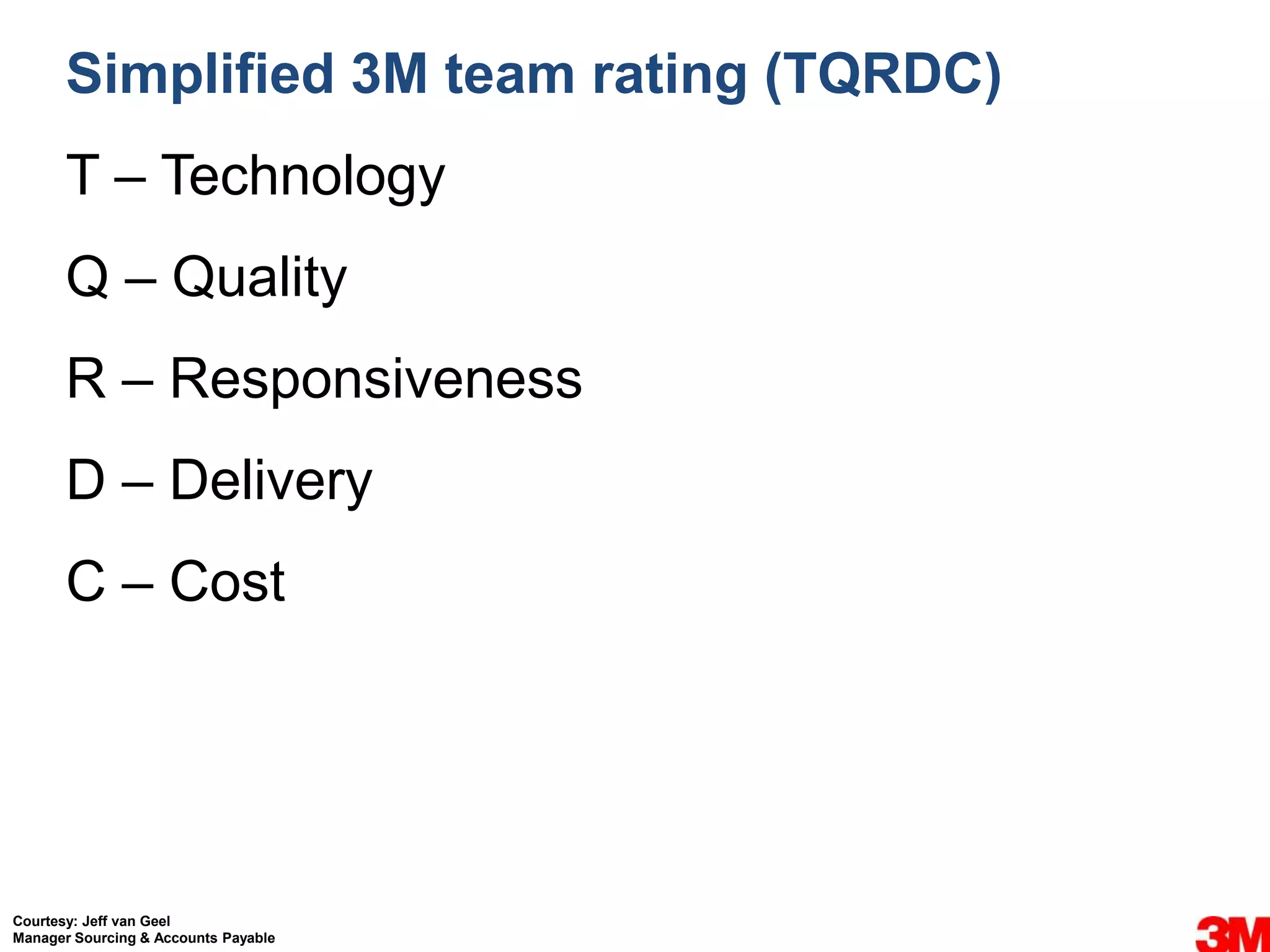 Simplified 3M team rating (TQRDC)
       T – Technology
       Q – Quality
       R – Responsiveness
       D – Delivery
       C – Cost




Courtesy: Jeff van Geel
Manager Sourcing & Accounts Payable
 