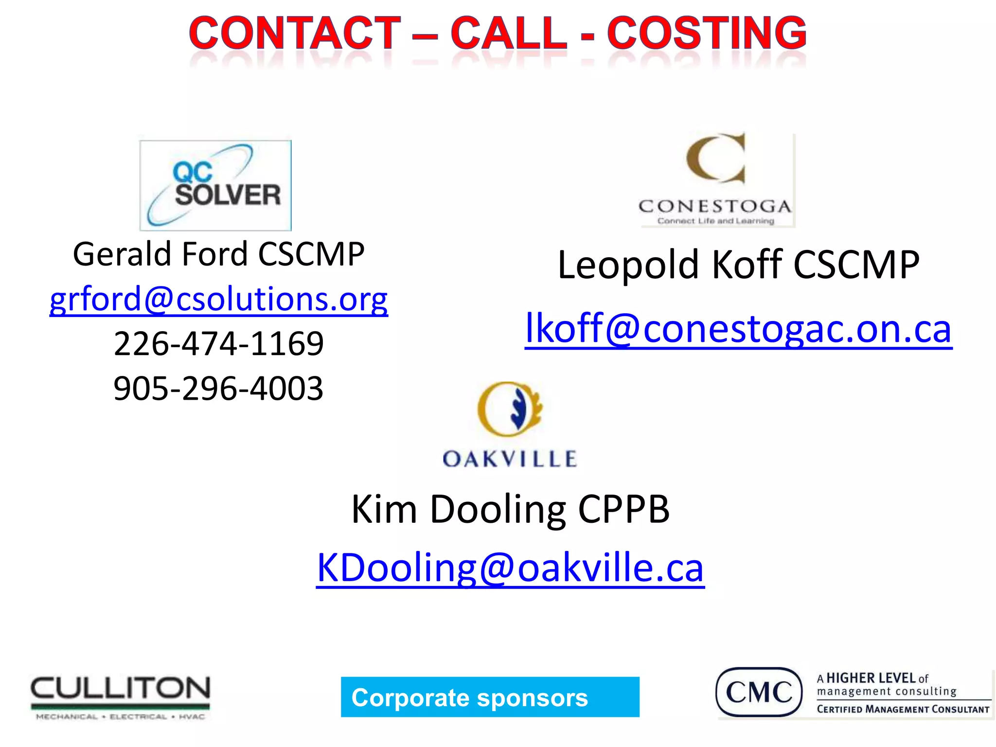 Gerald Ford CSCMP               Leopold Koff CSCMP
grford@csolutions.org
    226-474-1169               lkoff@conestogac.on.ca
    905-296-4003


                 Kim Dooling CPPB
                KDooling@oakville.ca

                  Corporate sponsors               53
 