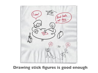 Napkin example of stick ﬁgures
Key Point: try to reactivate
your right side to help you
learn to communicate better
with visuals (doesn’t require
fancy computer equipment)
Drawing stick ﬁgures is good enough
 