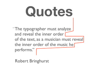 Quotes
The typographer must analyze
and reveal the inner order
of the text, as a musician must reveal
the inner order of the music he
performs.”
“
Robert Bringhurst
 