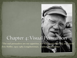 “The real persuaders are our appetites, our fears, and above all, our vanity.”
Eric Hoffer, 1902–1983 Longshoreman, Author, Philosopher
 