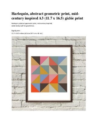 Harlequin, abstract geometric print, mid-
century inspired A3 (11.7 x 16.5) giclée print
Harlequin, abstract geometric print, mid-century inspired,
seeks lonely wall for good times.
Digital print :
11.7 x 16.5 inches (A3 size 29.7 cm x 42 cm)
 