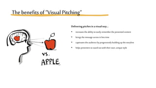 Thebenefitsof “VisualPitching“
Delivering pitches inavisualway…
• increases the ability to easily rememberthe presented content
• brings the message across in less time
• captivates theaudience by progressively building up the storyline
• helps presenters to stand out with their own, uniquestyle
 