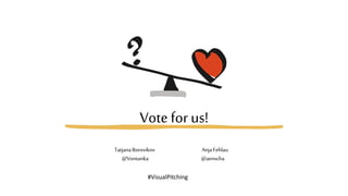 Vote for us!
TatjanaBorovikov
@Vontanka
AnjaFehlau
@aenscha
#VisualPitching
 
