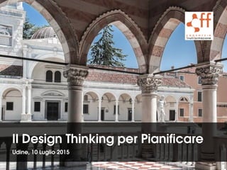Il Design Thinking per Pianificare
Udine, 10 Luglio 2015
 