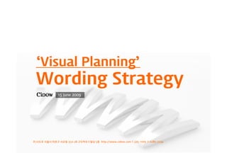 주|시도우 서울시 마포구 서교동 352-28 고두하우스빌딩 5층 http://www.cidow.com T.325-1009 F.6280-2234
15 June 2009
‘Visual Planning’
Wording Strategy
 