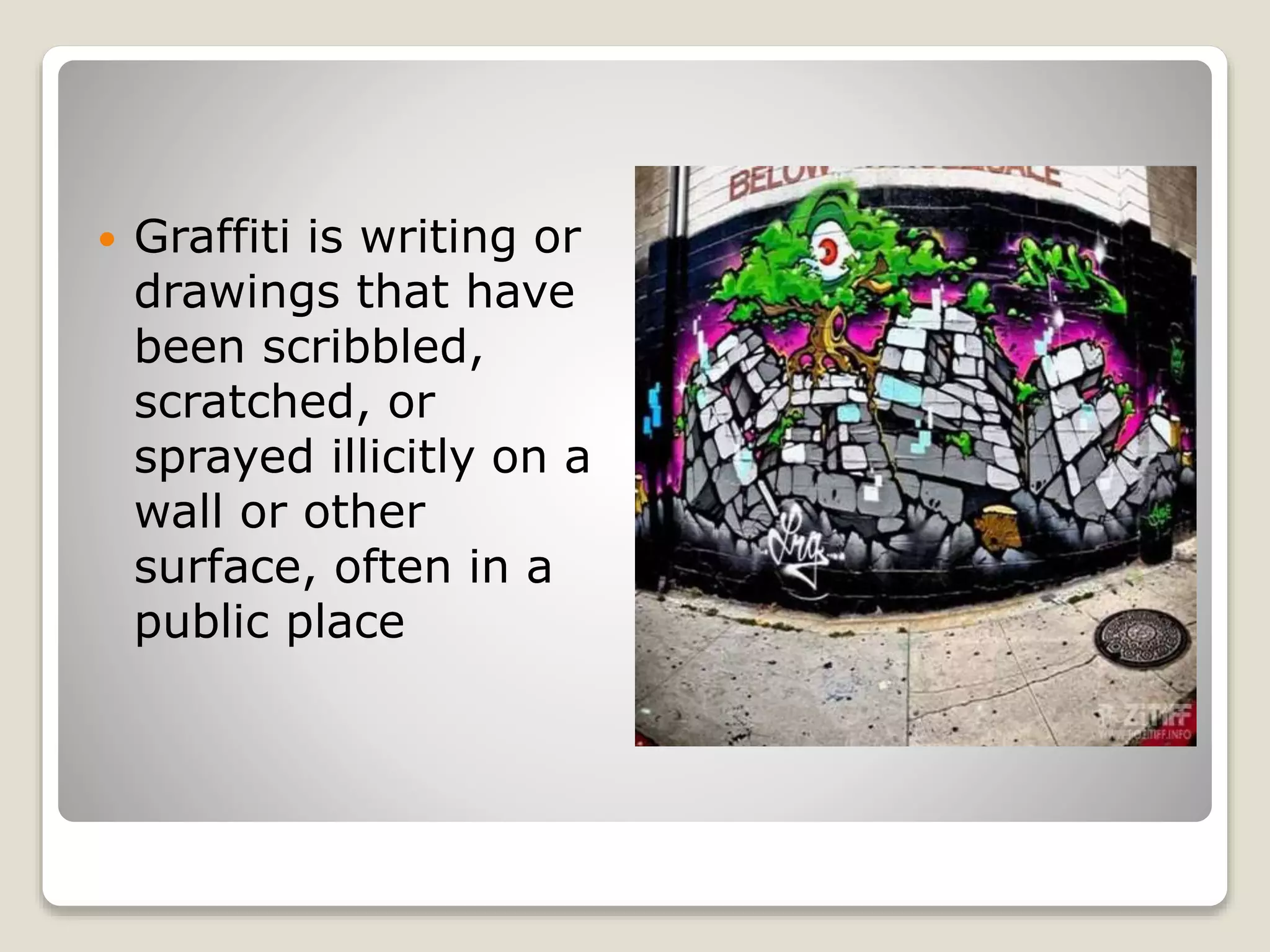  Graffiti is writing or
drawings that have
been scribbled,
scratched, or
sprayed illicitly on a
wall or other
surface, often in a
public place
 