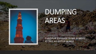 DUMPING
AREAS
GHAZIPUR GARBAGE DUMP ALMOST
AS TALL AS QUTUB MINAR.
 