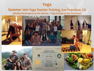 Yoga
Summer 2011 Yoga Teacher Training, San Francisco, CA
   (Residential program at the ashram – Yoga Society of San Francisco)
 