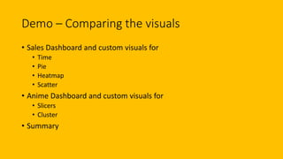 Demo – Comparing the visuals
• Sales Dashboard and custom visuals for
• Time
• Pie
• Heatmap
• Scatter
• Anime Dashboard and custom visuals for
• Slicers
• Cluster
• Summary
 
