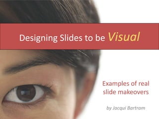 Designing Slides to be Visual Examples of real slide makeovers by Jacqui Bartram 
