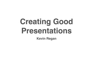 Creating Good
Presentations
    Kevin Regan
 
