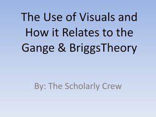 The Use of Visuals and
 How it Relates to the
Gange & BriggsTheory

  By: The Scholarly Crew
 