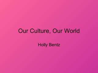 Our Culture, Our World Holly Bentz 