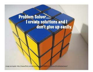 Problem Solver…..
                         I create solutions and I
                               don’t give up easily.




image-­‐jennypdx-­‐	
  h6p-­‐//www.ﬂickr.com/photos/jcestnik/3980911103/sizes/l/in/photostream/	
  
 