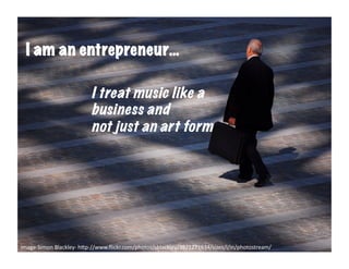 entrepreneur	
  
  I am an entrepreneur…

                              I treat music like a
                              business and
                              not just an art form




image-­‐Simon	
  Blackley-­‐	
  h6p-­‐//www.ﬂickr.com/photos/sblackley/3971271634/sizes/l/in/photostream/	
  
 