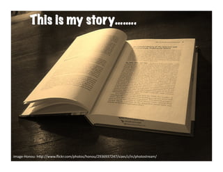 This is my story……..
                   This	
  is	
  my	
  story	
  




image-­‐Honou:	
  h6p://www.ﬂickr.com/photos/honou/2936937247/sizes/z/in/photostream/	
  
 