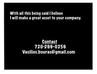 With all this being said I believe
I will make a great asset to your company.




                  Contact
              720-299-0256
       Vasilios.bouras@gmail.com
 