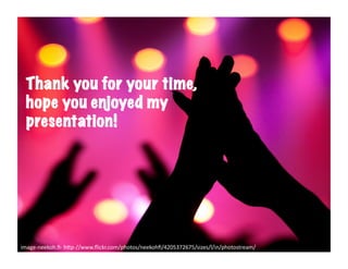 Thank you for your time,
  hope you enjoyed my
  presentation!




image-­‐neekoh.ﬁ-­‐	
  h6p-­‐//www.ﬂickr.com/photos/neekohﬁ/4205372675/sizes/l/in/photostream/	
  
 