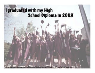 I graduated with my High
            School Diploma in 2008




Image-­‐Ian	
  Norman:	
  h.p://www.ﬂickr.com/photos/inorman/2591382845/sizes/o/in/photostream/	
  
 