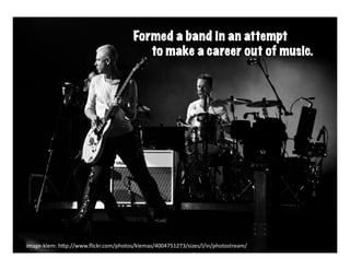 Formed a band in an attempt
                                               band	
  
                                              to make a career out of music.




image-­‐klem:	
  h6p://www.ﬂickr.com/photos/klemas/4004751273/sizes/l/in/photostream/	
  
 