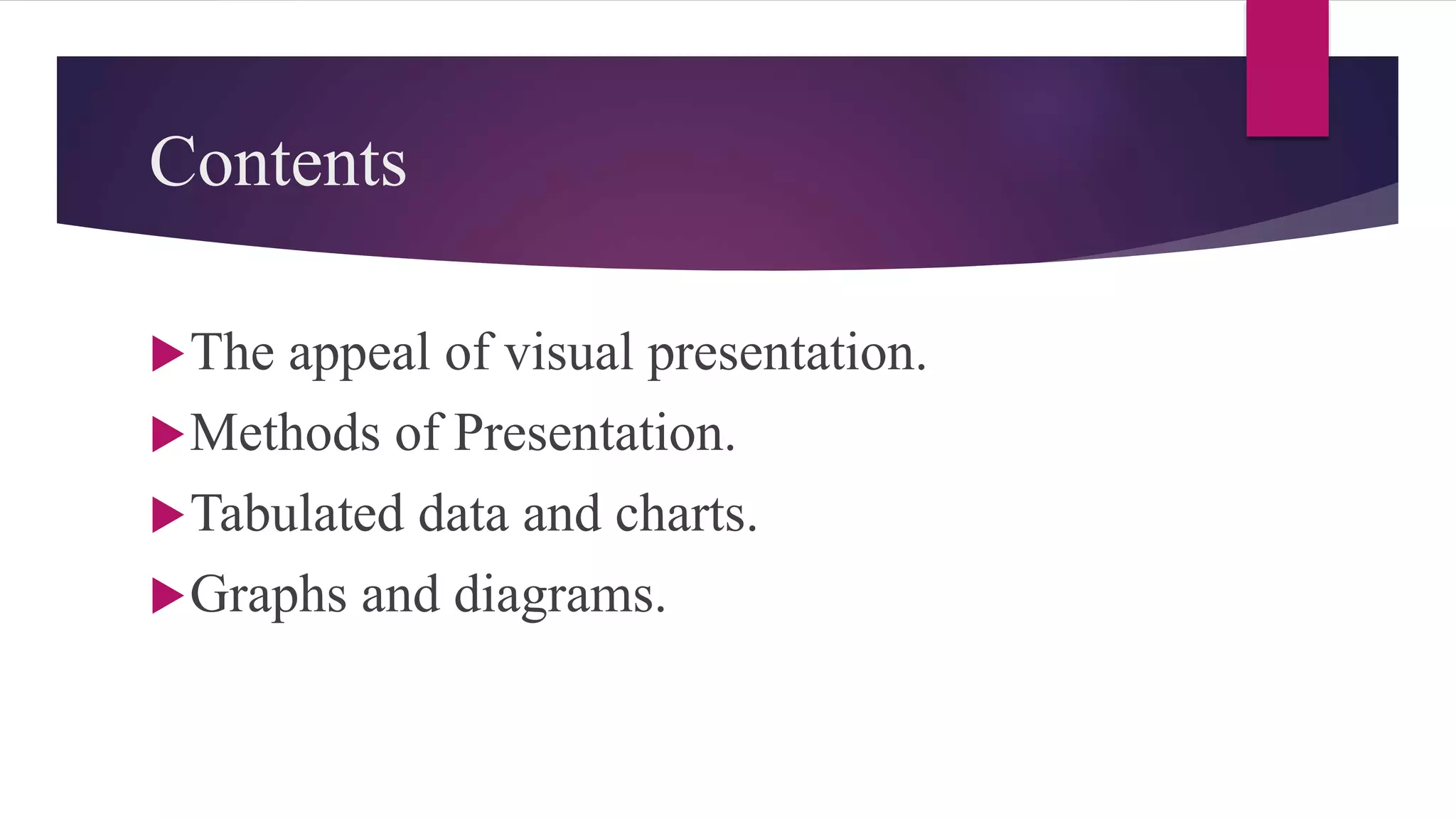 Contents
The appeal of visual presentation.
Methods of Presentation.
Tabulated data and charts.
Graphs and diagrams.
 