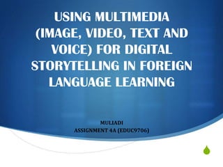 USING MULTIMEDIA
(IMAGE, VIDEO, TEXT AND
VOICE) FOR DIGITAL
STORYTELLING IN FOREIGN
LANGUAGE LEARNING
MULIADI
ASSIGNMENT 4A (EDUC9706)

S

 