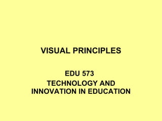 VISUAL PRINCIPLES EDU 573 TECHNOLOGY AND INNOVATION IN EDUCATION 