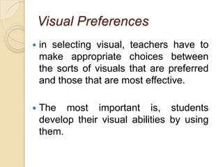 Visual Preferences in selecting visual, teachers have to make appropriate choices between the sorts of visuals that are preferred and those that are most effective.The most important is, students develop their visual abilities by using them.