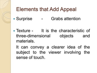  Elements that Add AppealSurprise	-	Grabs attentionTexture	-	It is the characteristic of three-dimensional objects and materials.  	It can convey a clearer idea of the subject to the viewer involving the sense of touch.