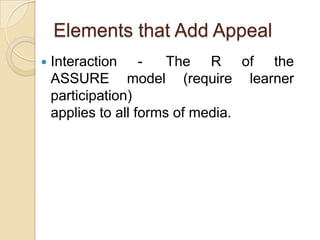 Elements that Add AppealInteraction	 -	The R of the ASSURE model (require learner participation)                              applies to all forms of media.