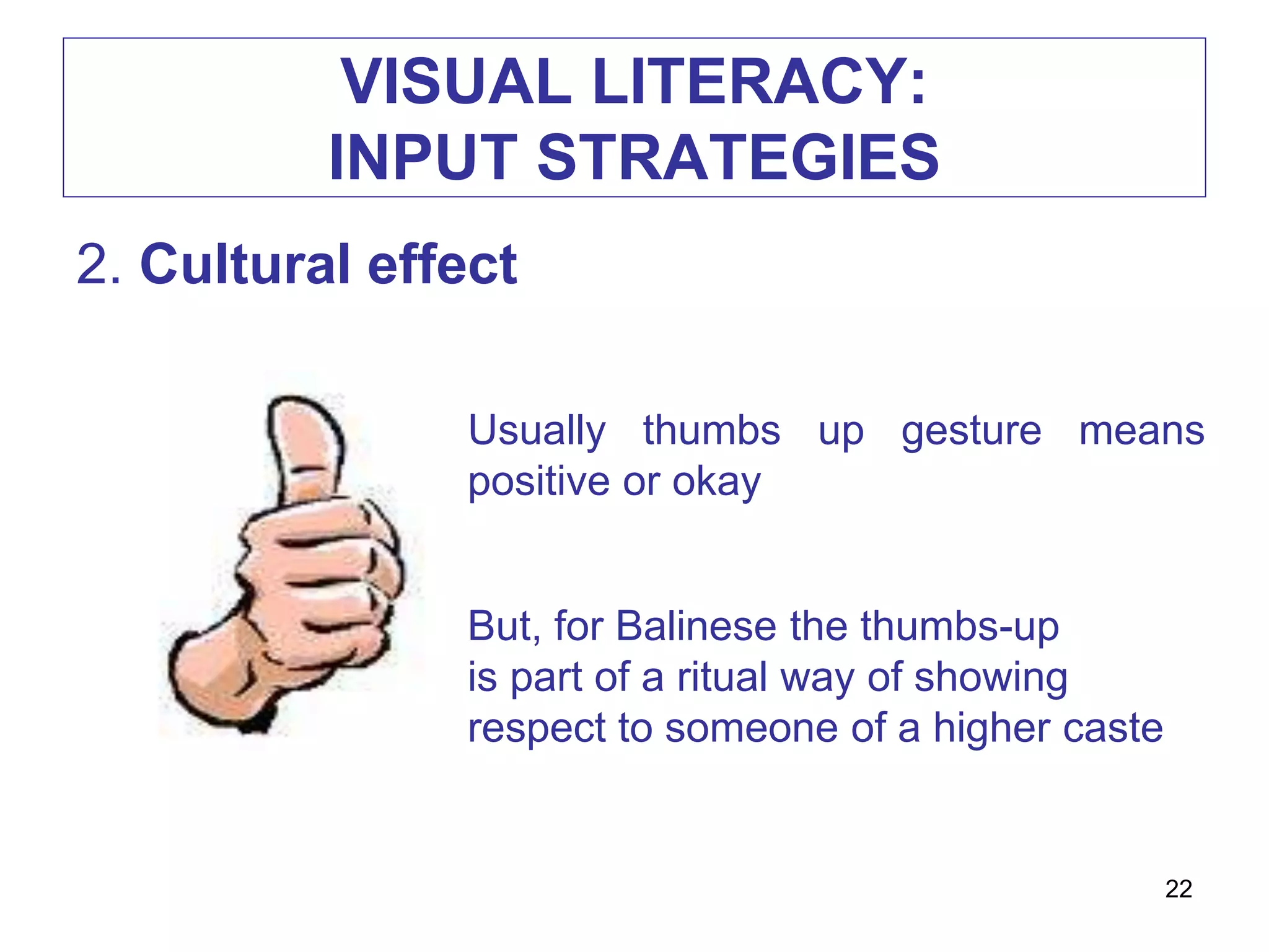 VISUAL LITERACY:
INPUT STRATEGIES
2. Cultural effect
Usually thumbs up gesture means
positive or okay
But, for Balinese the thumbs-up
is part of a ritual way of showing
respect to someone of a higher caste
22
 