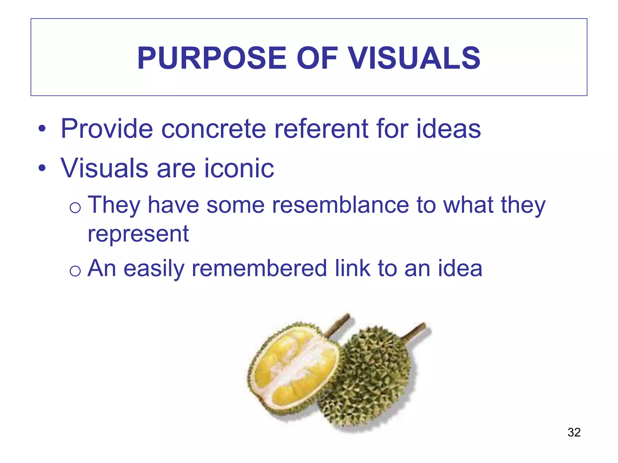 PURPOSE OF VISUALS
• Provide concrete referent for ideas
• Visuals are iconic
o They have some resemblance to what they
represent
o An easily remembered link to an idea
32
 