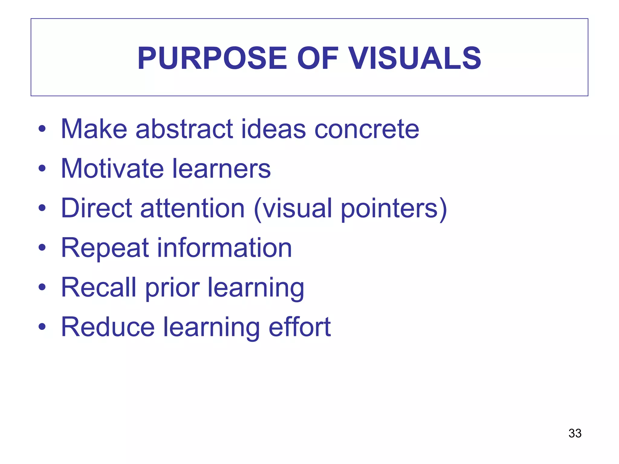 PURPOSE OF VISUALS
• Make abstract ideas concrete
• Motivate learners
• Direct attention (visual pointers)
• Repeat information
• Recall prior learning
• Reduce learning effort
33
 