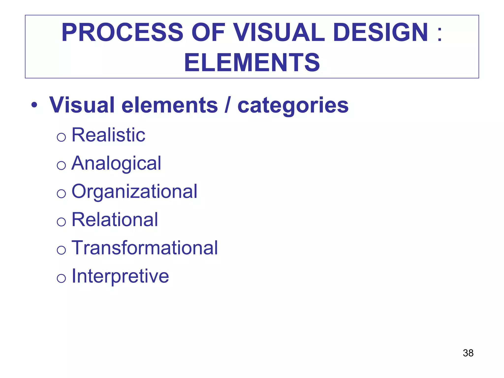 PROCESS OF VISUAL DESIGN :
ELEMENTS
• Visual elements / categories
o Realistic
o Analogical
o Organizational
o Relational
o Transformational
o Interpretive
38
 