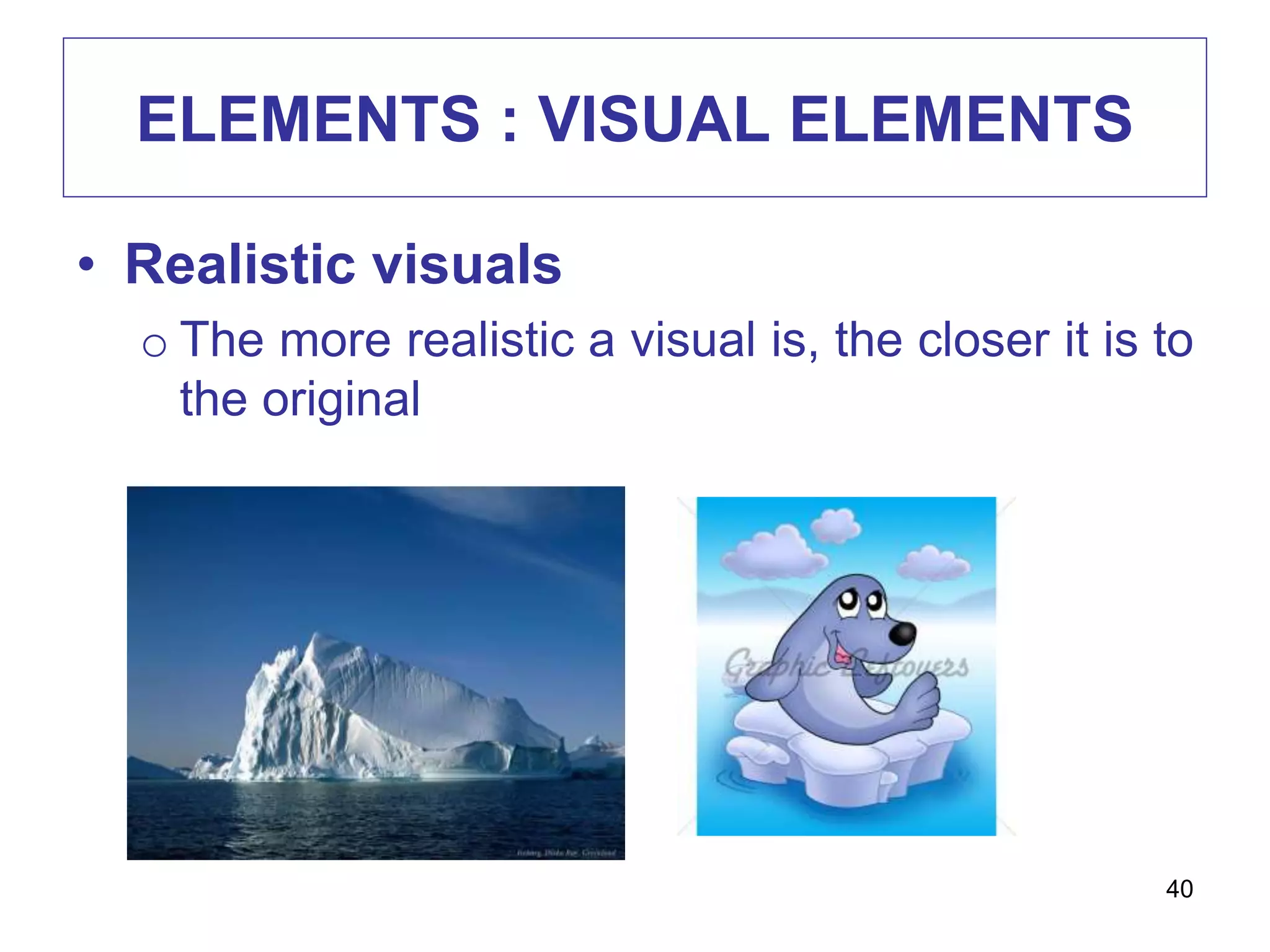 ELEMENTS : VISUAL ELEMENTS
• Realistic visuals
o The more realistic a visual is, the closer it is to
the original
40
 