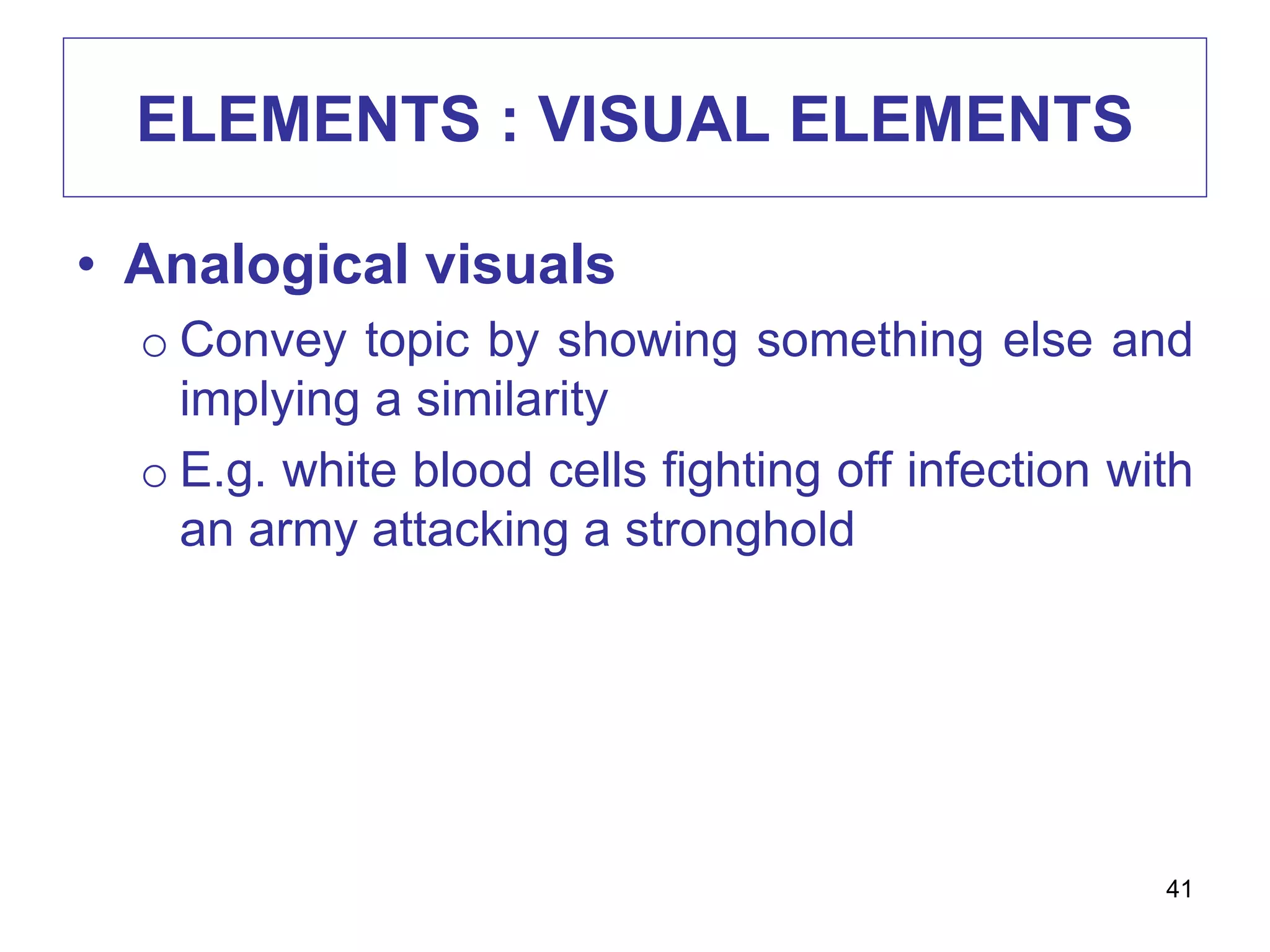 ELEMENTS : VISUAL ELEMENTS
• Analogical visuals
o Convey topic by showing something else and
implying a similarity
o E.g. white blood cells fighting off infection with
an army attacking a stronghold
41
 