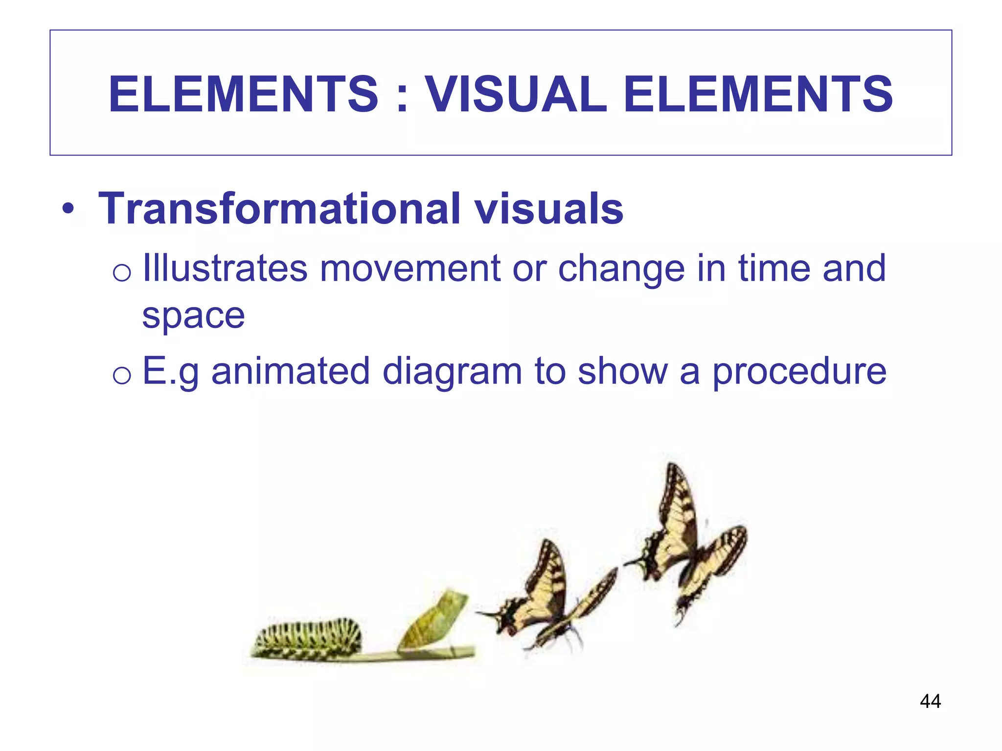 ELEMENTS : VISUAL ELEMENTS
• Transformational visuals
o Illustrates movement or change in time and
space
o E.g animated diagram to show a procedure
44
 