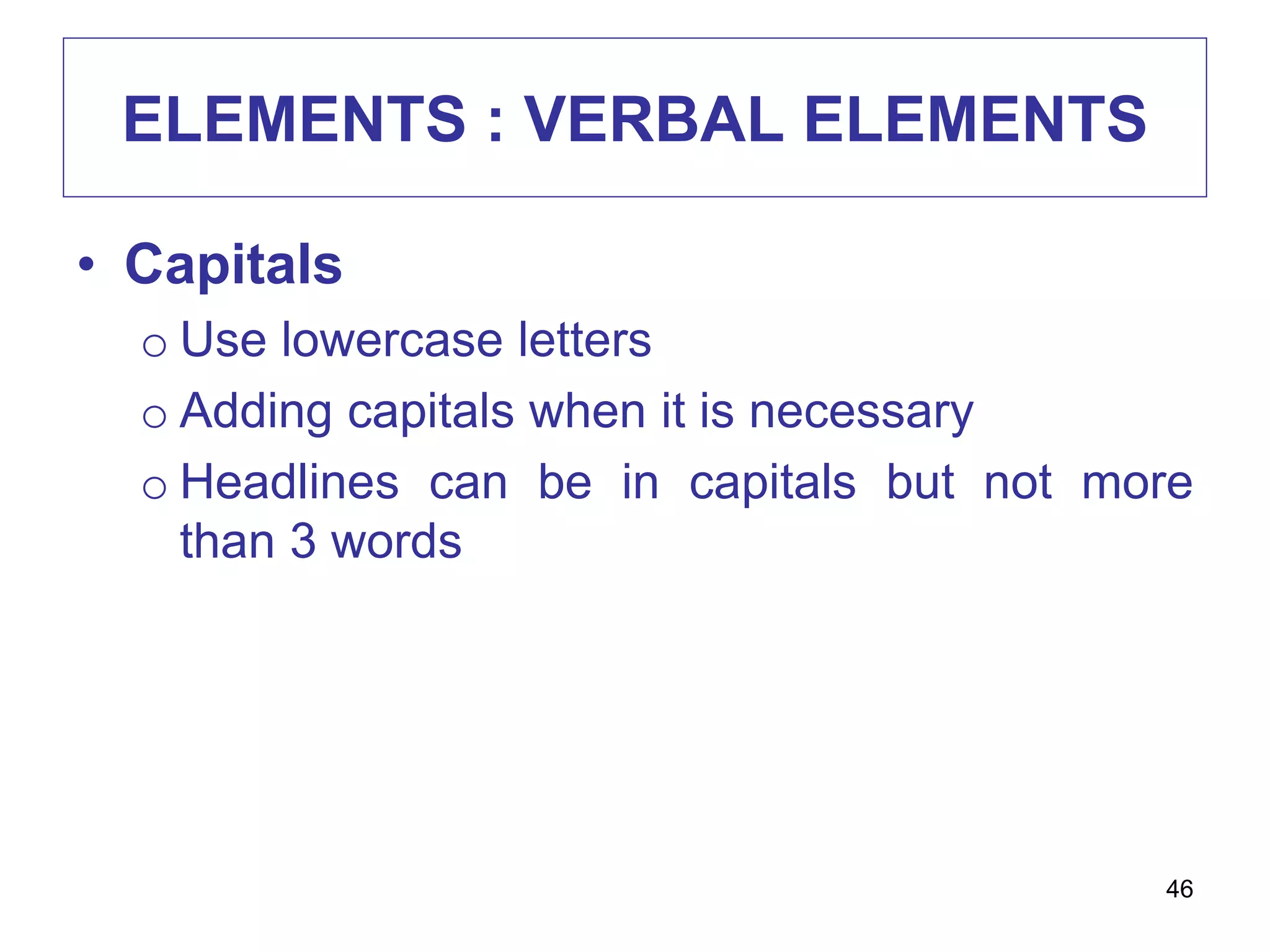 ELEMENTS : VERBAL ELEMENTS
• Capitals
o Use lowercase letters
o Adding capitals when it is necessary
o Headlines can be in capitals but not more
than 3 words
46
 