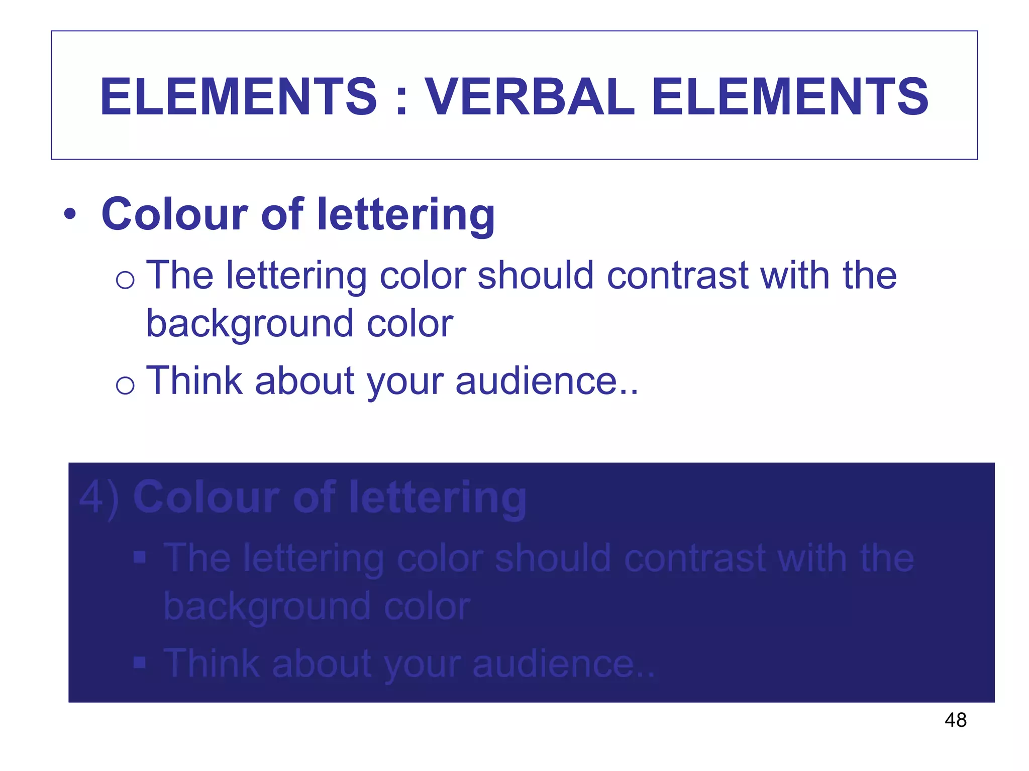ELEMENTS : VERBAL ELEMENTS
• Colour of lettering
o The lettering color should contrast with the
background color
o Think about your audience..
48
4) Colour of lettering
 The lettering color should contrast with the
background color
 Think about your audience..
 