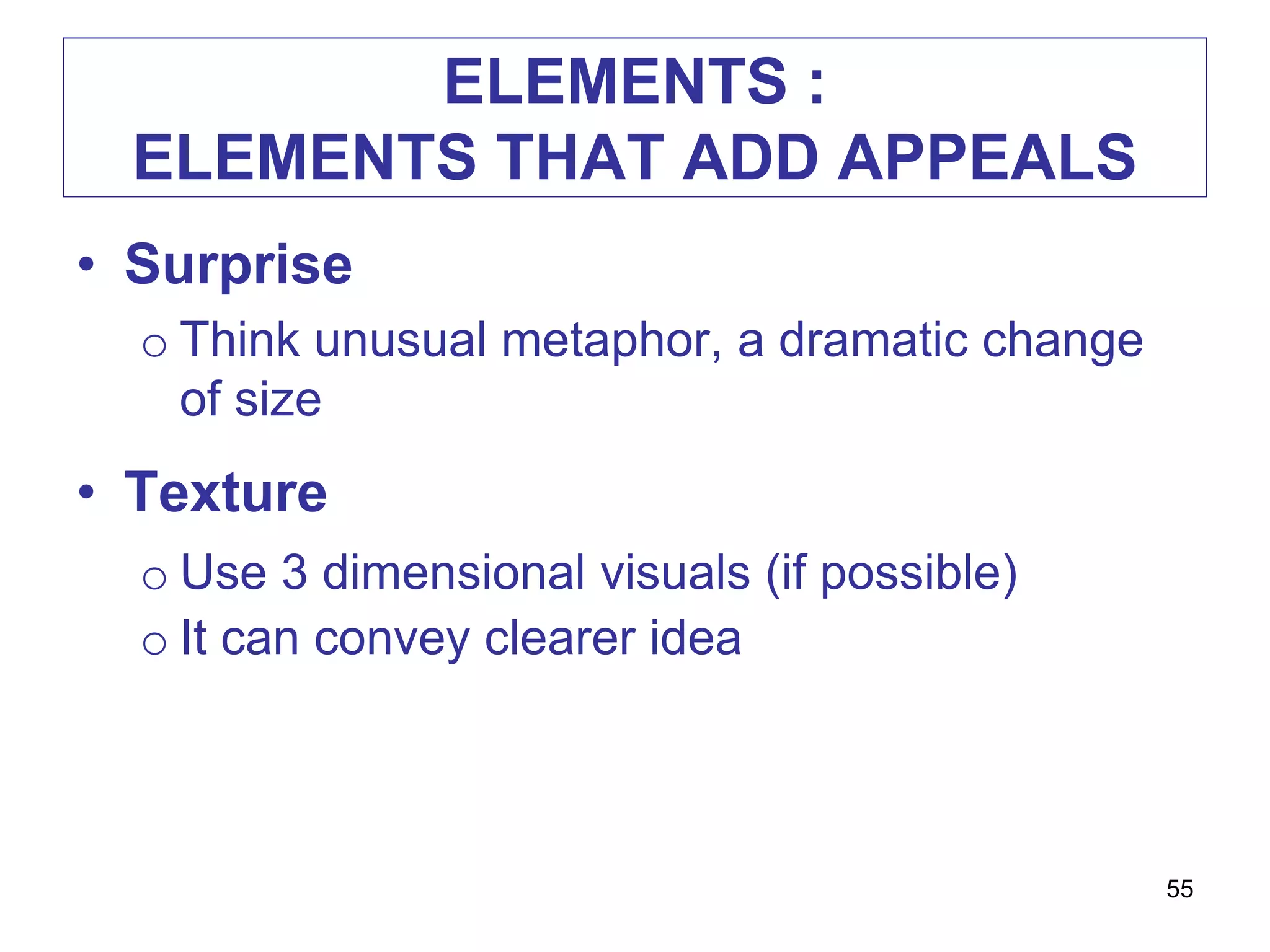 ELEMENTS :
ELEMENTS THAT ADD APPEALS
• Surprise
o Think unusual metaphor, a dramatic change
of size
• Texture
o Use 3 dimensional visuals (if possible)
o It can convey clearer idea
55
 