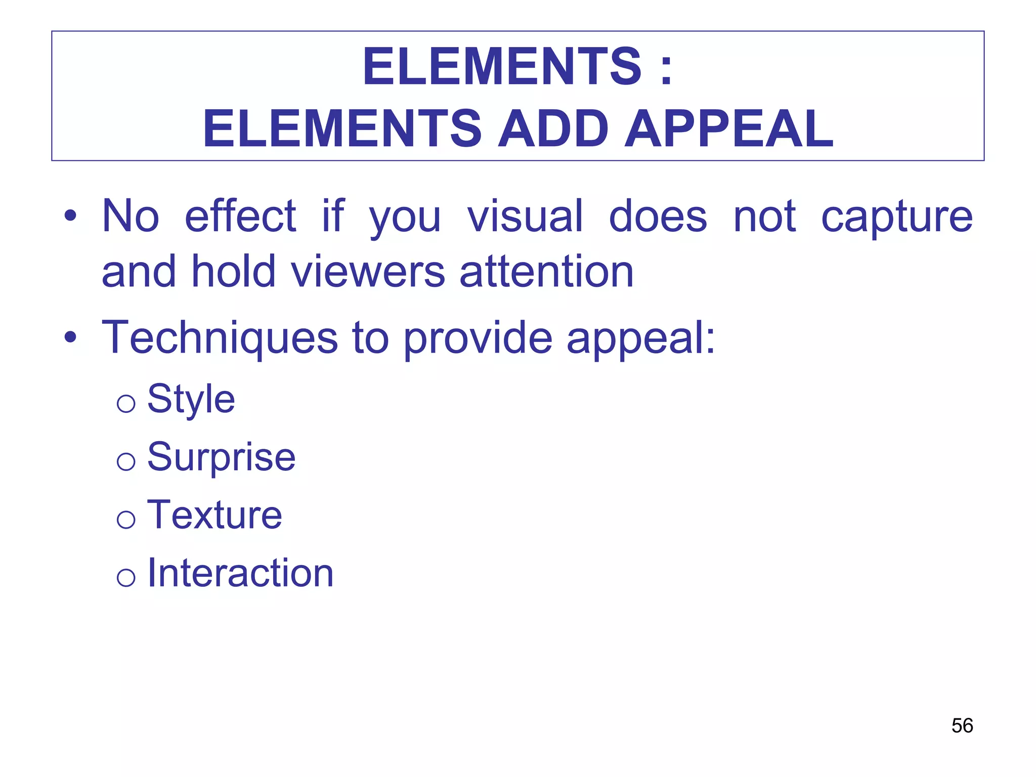 ELEMENTS :
ELEMENTS ADD APPEAL
• No effect if you visual does not capture
and hold viewers attention
• Techniques to provide appeal:
o Style
o Surprise
o Texture
o Interaction
56
 