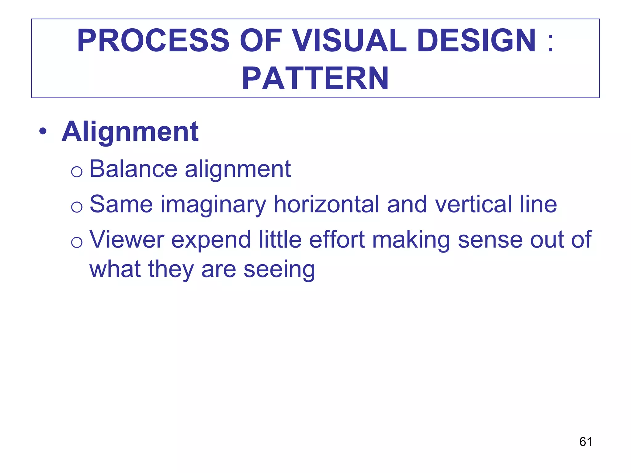 PROCESS OF VISUAL DESIGN :
PATTERN
• Alignment
o Balance alignment
o Same imaginary horizontal and vertical line
o Viewer expend little effort making sense out of
what they are seeing
61
 