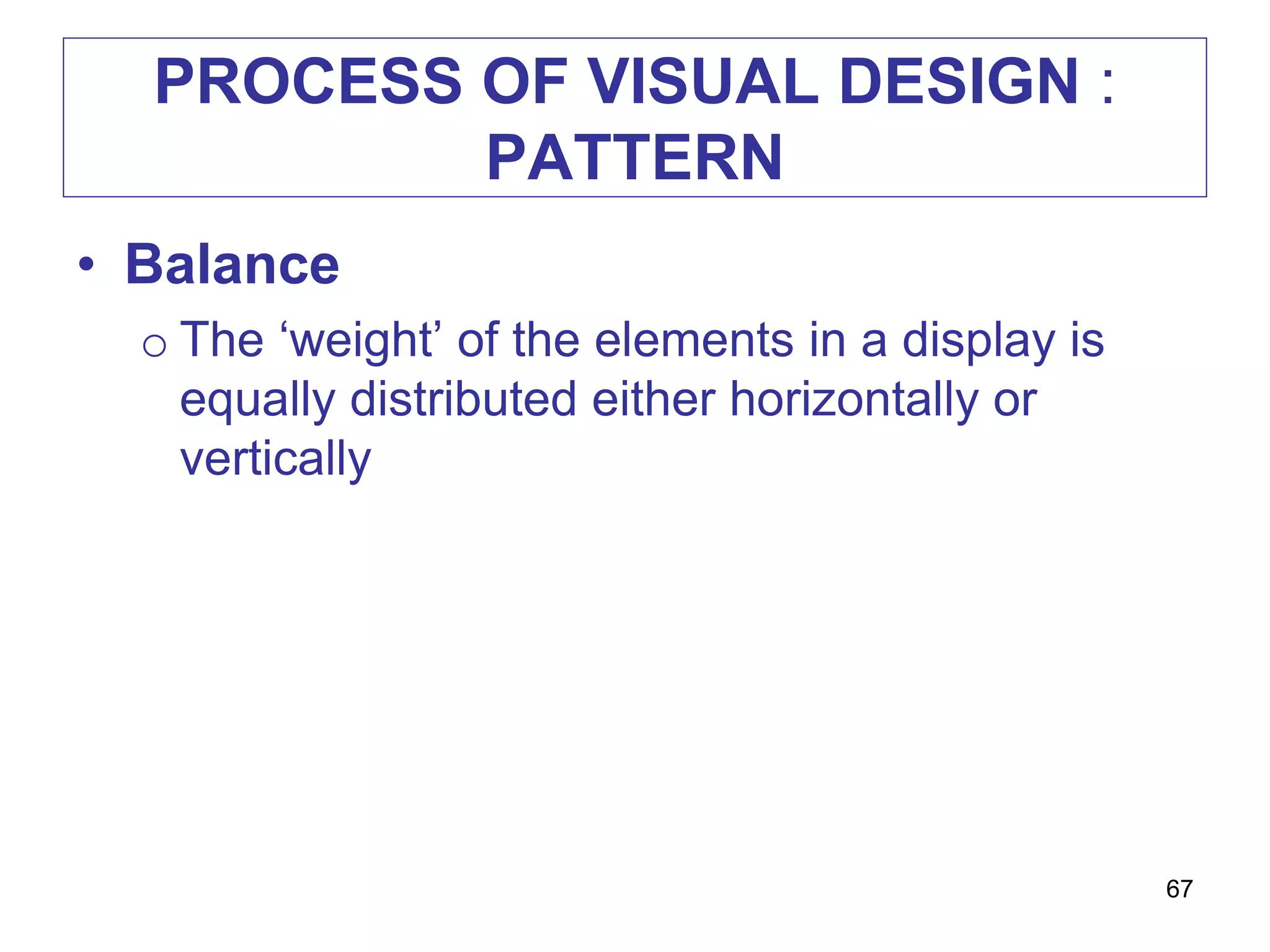 PROCESS OF VISUAL DESIGN :
PATTERN
• Balance
o The ‘weight’ of the elements in a display is
equally distributed either horizontally or
vertically
67
 