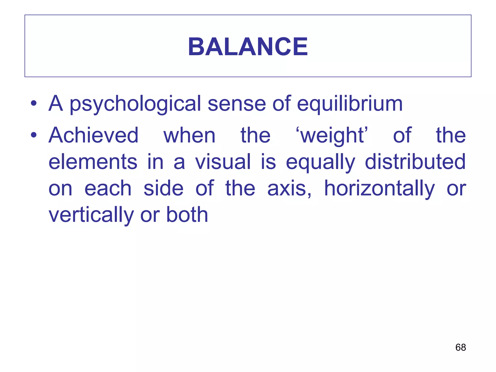 BALANCE
• A psychological sense of equilibrium
• Achieved when the ‘weight’ of the
elements in a visual is equally distributed
on each side of the axis, horizontally or
vertically or both
68
 