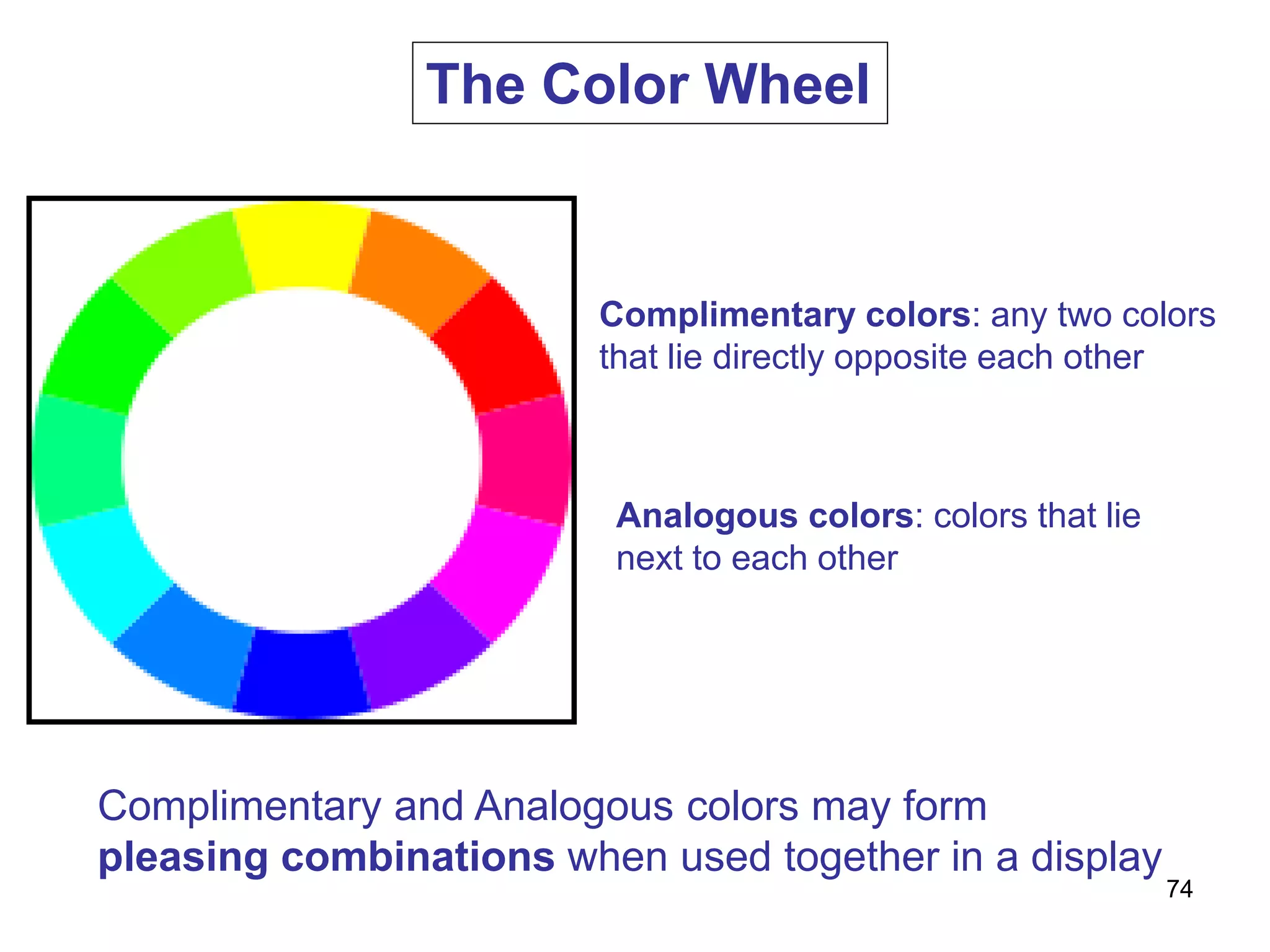 Complimentary colors: any two colors
that lie directly opposite each other
Analogous colors: colors that lie
next to each other
Complimentary and Analogous colors may form
pleasing combinations when used together in a display
The Color Wheel
74
 