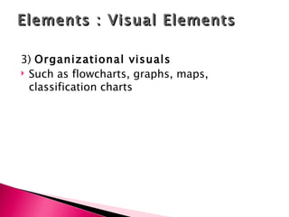 Elements : Visual Elements 3)  Organizational visuals Such as flowcharts, graphs, maps, classification charts 