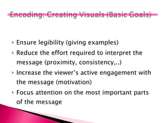 Ensure legibility (giving examples) Reduce the effort required to interpret the message (proximity, consistency,..) Increase the viewer’s active engagement with the message (motivation) Focus attention on the most important parts of the message 